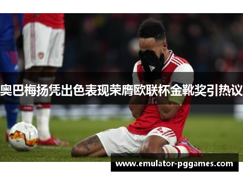 奥巴梅扬凭出色表现荣膺欧联杯金靴奖引热议 奥巴梅扬凭出色表现荣膺欧联杯金靴奖引热议