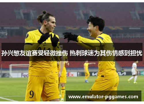 孙兴慜友谊赛受轻微挫伤 热刺球迷为其伤情感到担忧 孙兴慜友谊赛受轻微挫伤 热刺球迷为其伤情感到担忧