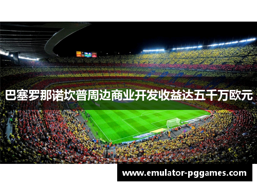巴塞罗那诺坎普周边商业开发收益达五千万欧元