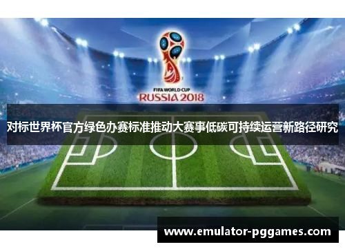 对标世界杯官方绿色办赛标准推动大赛事低碳可持续运营新路径研究 对标世界杯官方绿色办赛标准推动大赛事低碳可持续运营新路径研究