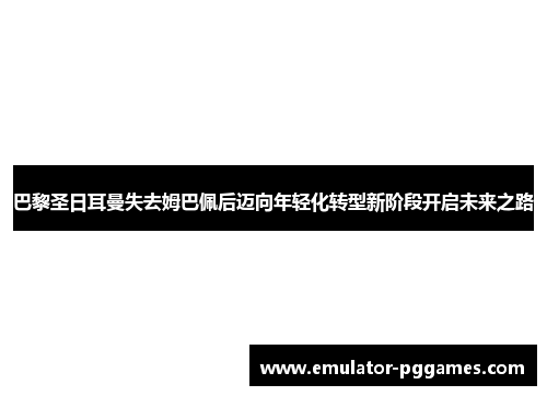 巴黎圣日耳曼失去姆巴佩后迈向年轻化转型新阶段开启未来之路 巴黎圣日耳曼失去姆巴佩后迈向年轻化转型新阶段开启未来之路